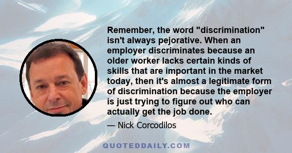 Remember, the word discrimination isn't always pejorative. When an employer discriminates because an older worker lacks certain kinds of skills that are important in the market today, then it's almost a legitimate form