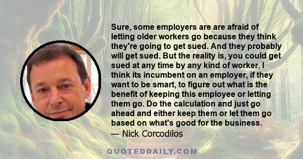 Sure, some employers are are afraid of letting older workers go because they think they're going to get sued. And they probably will get sued. But the reality is, you could get sued at any time by any kind of worker. I