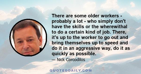 There are some older workers - probably a lot - who simply don't have the skills or the wherewithal to do a certain kind of job. There, it's up to the worker to go out and bring themselves up to speed and do it in an