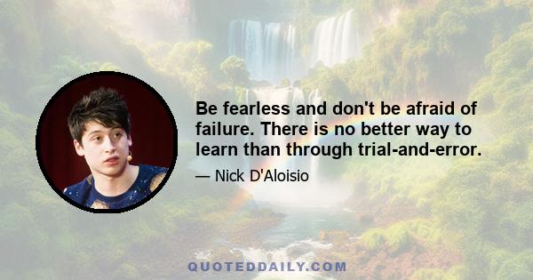 Be fearless and don't be afraid of failure. There is no better way to learn than through trial-and-error.