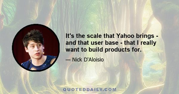 It's the scale that Yahoo brings - and that user base - that I really want to build products for.