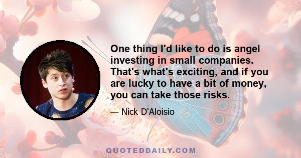 One thing I'd like to do is angel investing in small companies. That's what's exciting, and if you are lucky to have a bit of money, you can take those risks.