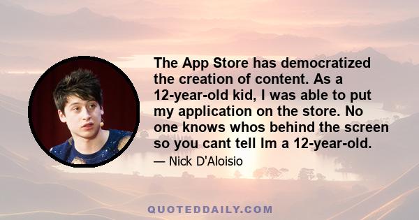 The App Store has democratized the creation of content. As a 12-year-old kid, I was able to put my application on the store. No one knows whos behind the screen so you cant tell Im a 12-year-old.