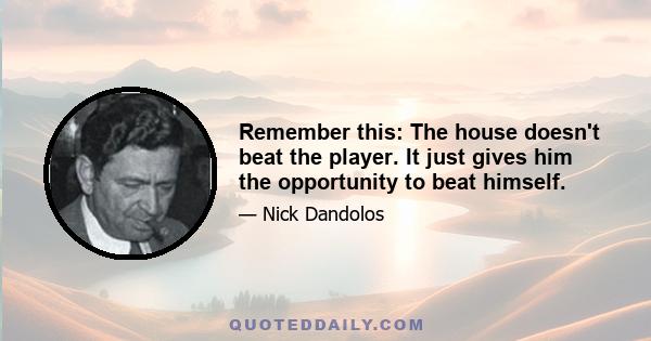 Remember this: The house doesn't beat the player. It just gives him the opportunity to beat himself.