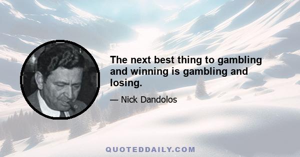 The next best thing to gambling and winning is gambling and losing.