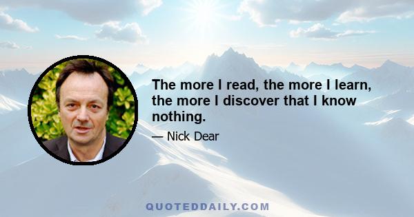 The more I read, the more I learn, the more I discover that I know nothing.