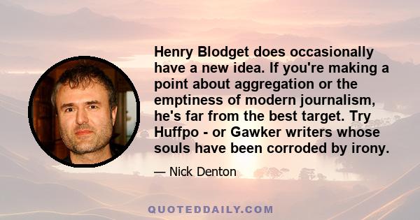 Henry Blodget does occasionally have a new idea. If you're making a point about aggregation or the emptiness of modern journalism, he's far from the best target. Try Huffpo - or Gawker writers whose souls have been