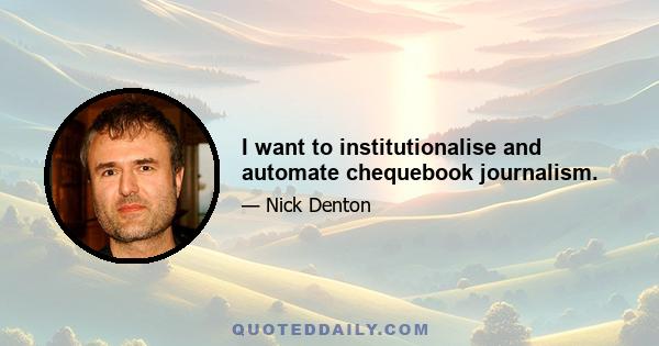 I want to institutionalise and automate chequebook journalism.