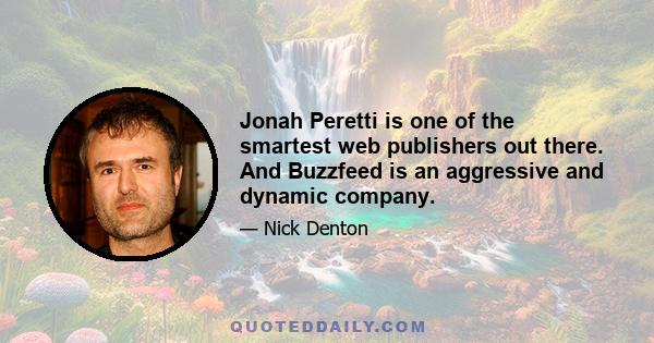 Jonah Peretti is one of the smartest web publishers out there. And Buzzfeed is an aggressive and dynamic company.