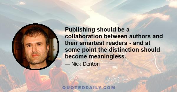 Publishing should be a collaboration between authors and their smartest readers - and at some point the distinction should become meaningless.