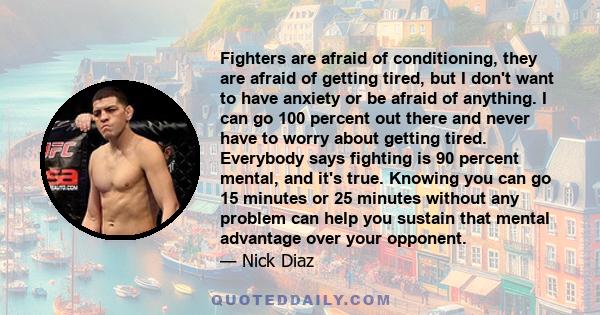 Fighters are afraid of conditioning, they are afraid of getting tired, but I don't want to have anxiety or be afraid of anything. I can go 100 percent out there and never have to worry about getting tired. Everybody