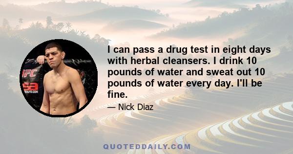 I can pass a drug test in eight days with herbal cleansers. I drink 10 pounds of water and sweat out 10 pounds of water every day. I'll be fine.