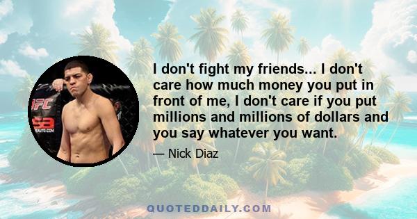 I don't fight my friends... I don't care how much money you put in front of me, I don't care if you put millions and millions of dollars and you say whatever you want.