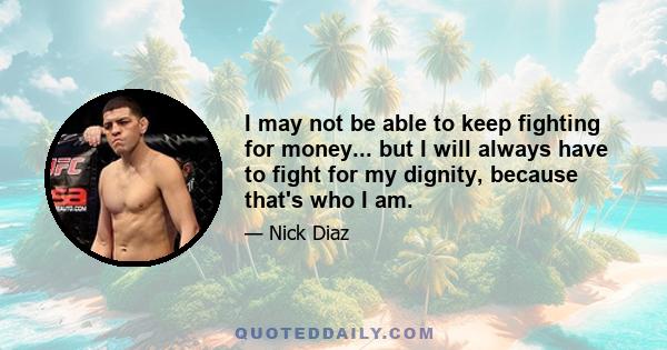 I may not be able to keep fighting for money... but I will always have to fight for my dignity, because that's who I am.