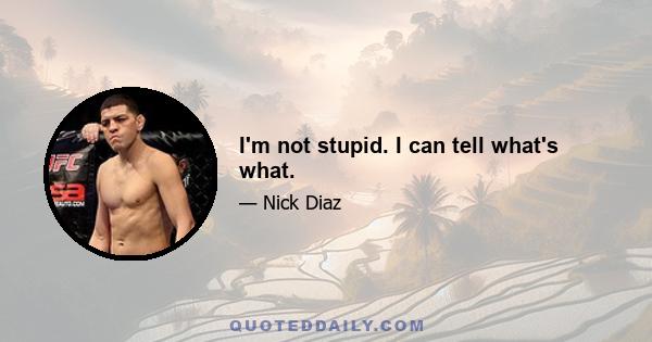 I'm not stupid. I can tell what's what.