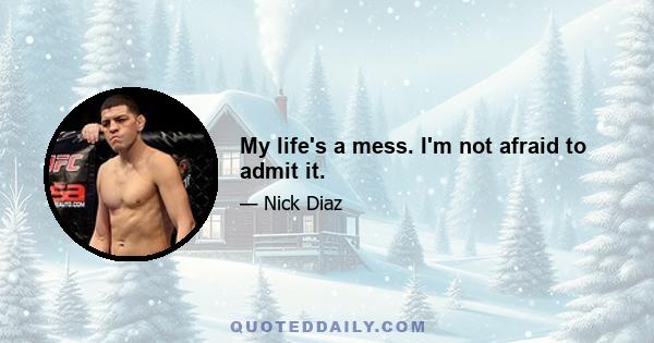 My life's a mess. I'm not afraid to admit it.