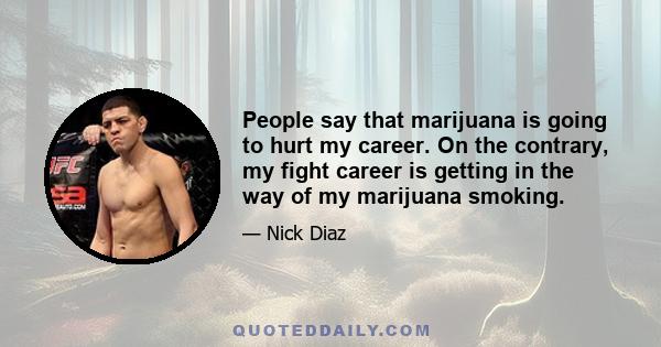 People say that marijuana is going to hurt my career. On the contrary, my fight career is getting in the way of my marijuana smoking.