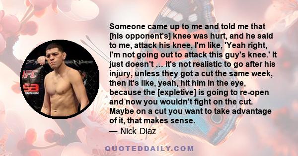 Someone came up to me and told me that [his opponent's] knee was hurt, and he said to me, attack his knee, I'm like, 'Yeah right, I'm not going out to attack this guy's knee.' It just doesn't … it's not realistic to go