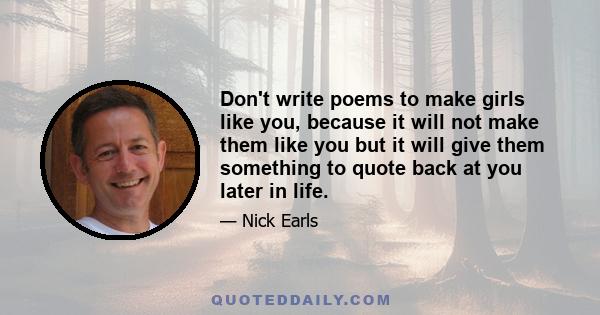 Don't write poems to make girls like you, because it will not make them like you but it will give them something to quote back at you later in life.