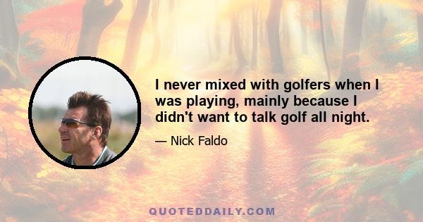 I never mixed with golfers when I was playing, mainly because I didn't want to talk golf all night.