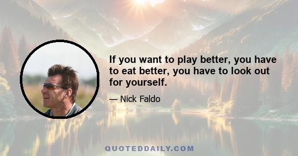 If you want to play better, you have to eat better, you have to look out for yourself.