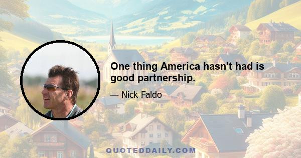 One thing America hasn't had is good partnership.