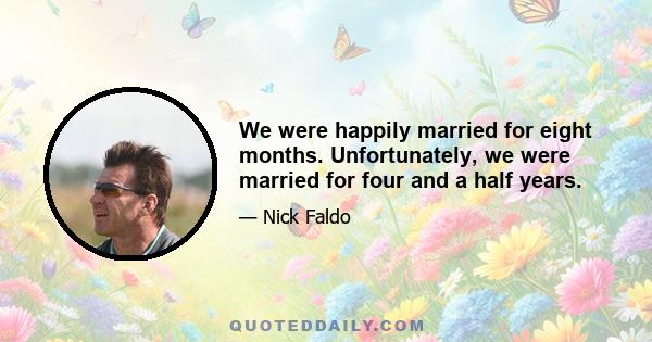 We were happily married for eight months. Unfortunately, we were married for four and a half years.