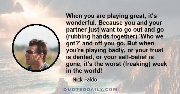 When you are playing great, it's wonderful. Because you and your partner just want to go out and go (rubbing hands together) 'Who we got?' and off you go. But when you're playing badly, or your trust is dented, or your