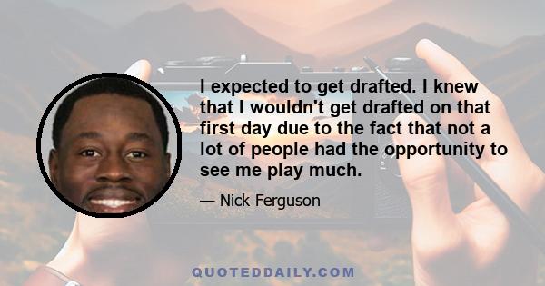 I expected to get drafted. I knew that I wouldn't get drafted on that first day due to the fact that not a lot of people had the opportunity to see me play much.