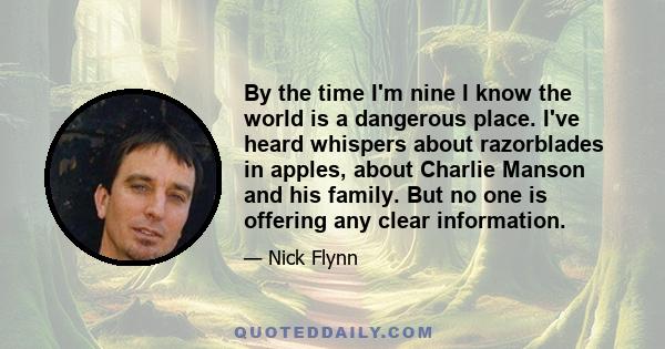 By the time I'm nine I know the world is a dangerous place. I've heard whispers about razorblades in apples, about Charlie Manson and his family. But no one is offering any clear information.