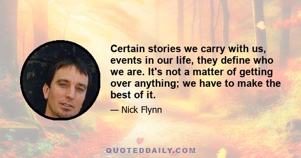 Certain stories we carry with us, events in our life, they define who we are. It's not a matter of getting over anything; we have to make the best of it.