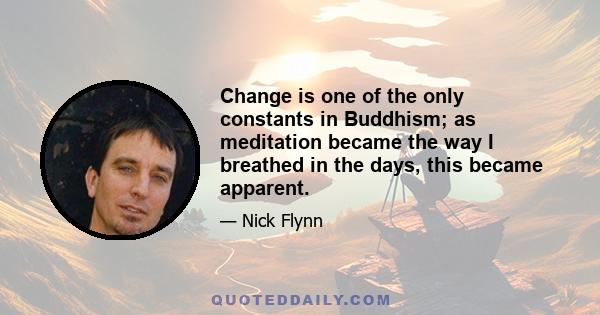 Change is one of the only constants in Buddhism; as meditation became the way I breathed in the days, this became apparent.