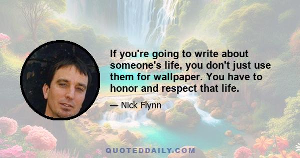 If you're going to write about someone's life, you don't just use them for wallpaper. You have to honor and respect that life.