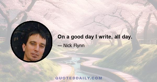 On a good day I write, all day.