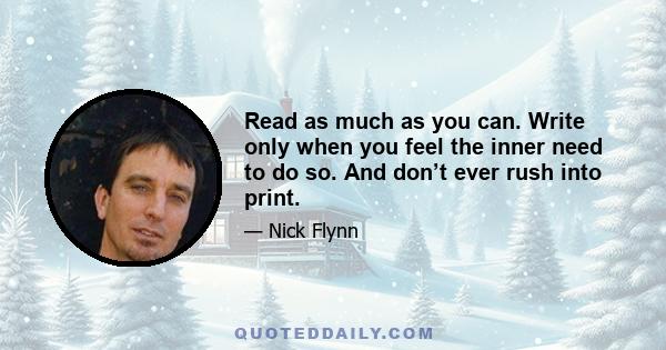 Read as much as you can. Write only when you feel the inner need to do so. And don’t ever rush into print.