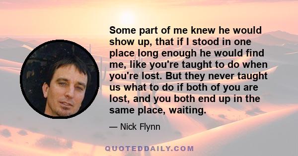 Some part of me knew he would show up, that if I stood in one place long enough he would find me, like you're taught to do when you're lost. But they never taught us what to do if both of you are lost, and you both end