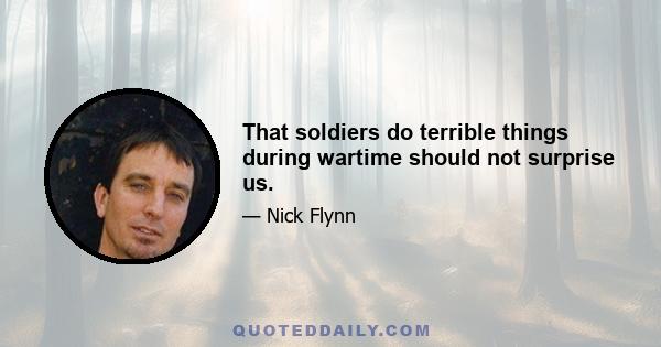 That soldiers do terrible things during wartime should not surprise us.