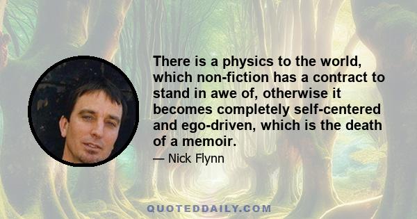 There is a physics to the world, which non-fiction has a contract to stand in awe of, otherwise it becomes completely self-centered and ego-driven, which is the death of a memoir.