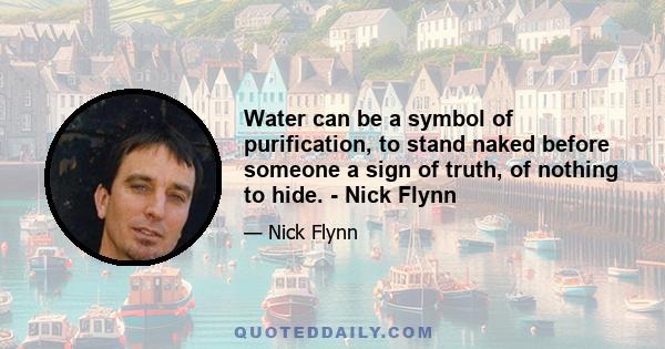 Water can be a symbol of purification, to stand naked before someone a sign of truth, of nothing to hide. - Nick Flynn