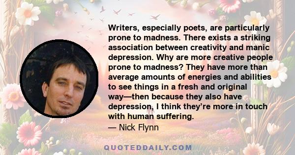 Writers, especially poets, are particularly prone to madness. There exists a striking association between creativity and manic depression. Why are more creative people prone to madness? They have more than average