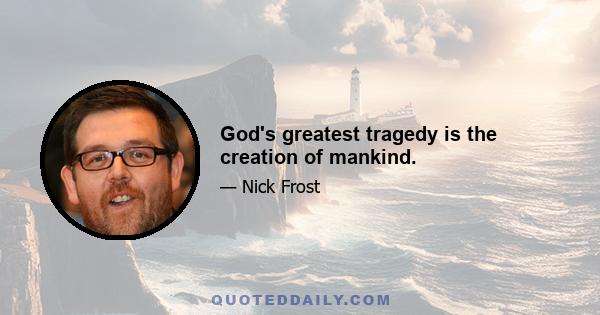 God's greatest tragedy is the creation of mankind.