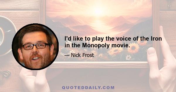 I'd like to play the voice of the Iron in the Monopoly movie.