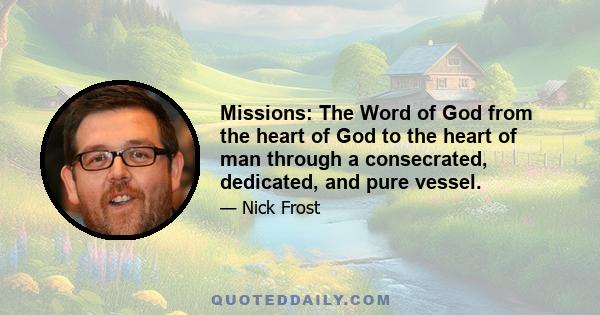 Missions: The Word of God from the heart of God to the heart of man through a consecrated, dedicated, and pure vessel.