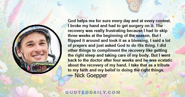 God helps me for sure every day and at every contest. I broke my hand and had to get surgery on it. The recovery was really frustrating because I had to skip three weeks at the beginning of the season. But I flipped it