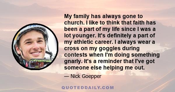 My family has always gone to church. I like to think that faith has been a part of my life since I was a lot younger. It's definitely a part of my athletic career. I always wear a cross on my goggles during contests