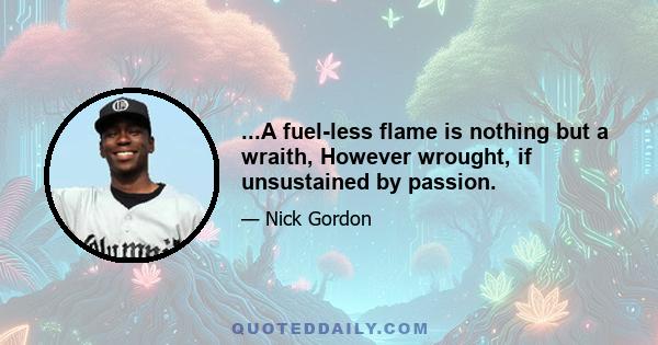 ...A fuel-less flame is nothing but a wraith, However wrought, if unsustained by passion.