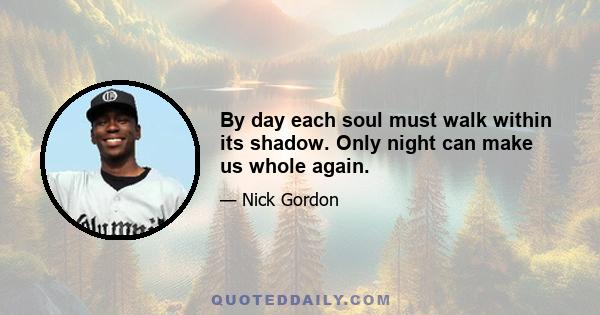 By day each soul must walk within its shadow. Only night can make us whole again.