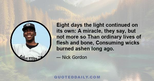 Eight days the light continued on its own: A miracle, they say, but not more so Than ordinary lives of flesh and bone, Consuming wicks burned ashen long ago.