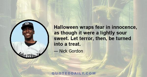 Halloween wraps fear in innocence, as though it were a lightly sour sweet. Let terror, then, be turned into a treat.