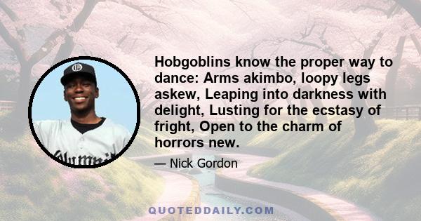 Hobgoblins know the proper way to dance: Arms akimbo, loopy legs askew, Leaping into darkness with delight, Lusting for the ecstasy of fright, Open to the charm of horrors new.